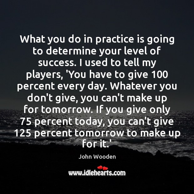 What you do in practice is going to determine your level of John Wooden Picture Quote