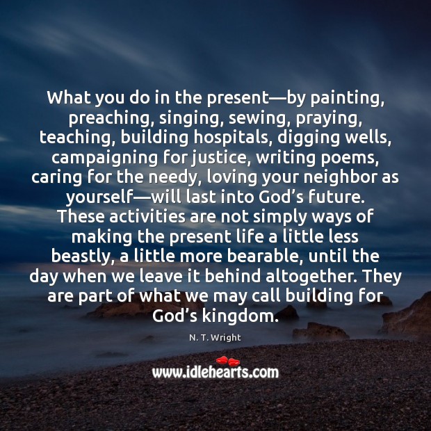 What you do in the present—by painting, preaching, singing, sewing, praying, N. T. Wright Picture Quote