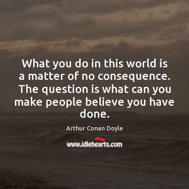 What you do in this world is a matter of no consequence. Arthur Conan Doyle Picture Quote