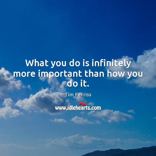 What you do is infinitely more important than how you do it. Tim Ferriss Picture Quote