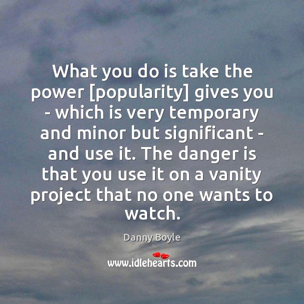 What you do is take the power [popularity] gives you – which Danny Boyle Picture Quote
