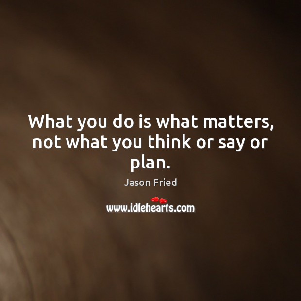 What you do is what matters, not what you think or say or plan. Image
