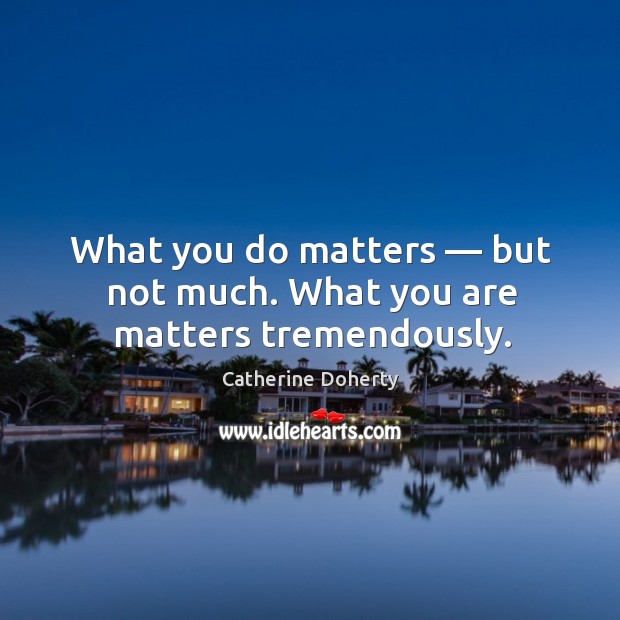 What you do matters — but not much. What you are matters tremendously. Catherine Doherty Picture Quote