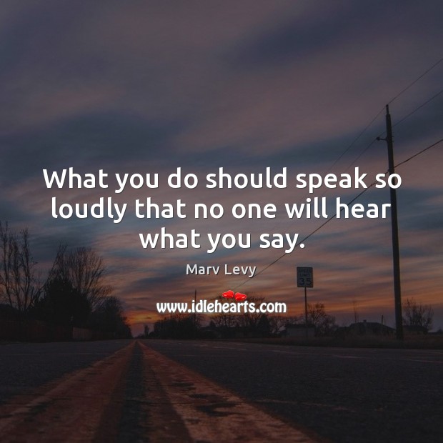 What you do should speak so loudly that no one will hear what you say. Marv Levy Picture Quote