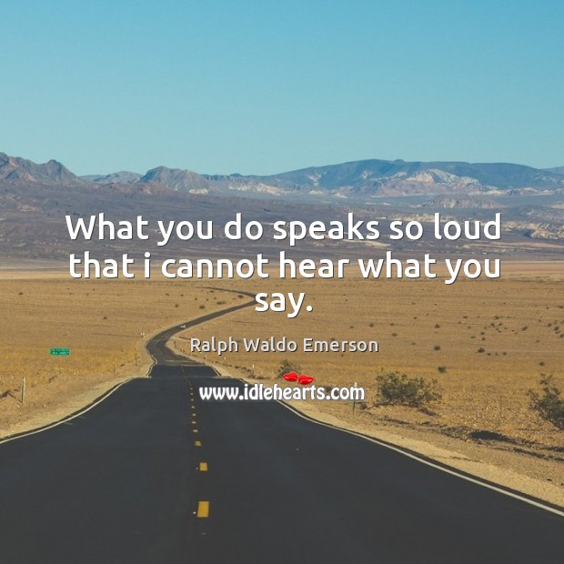 What you do speaks so loud that I cannot hear what you say. Image