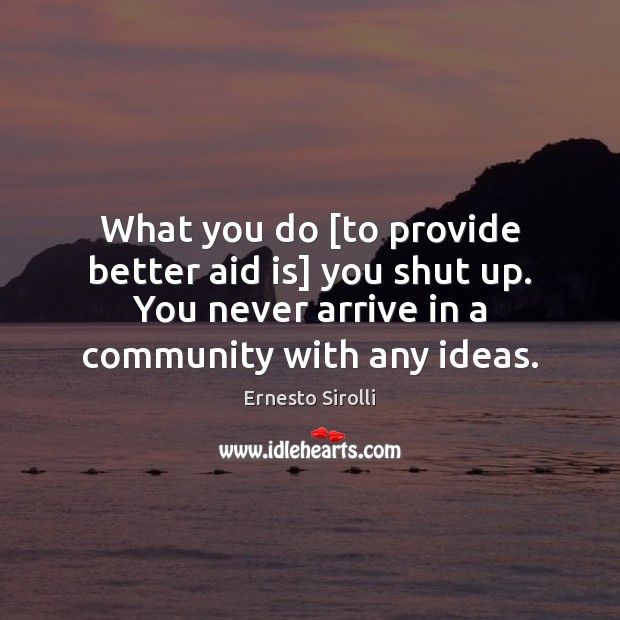 What you do [to provide better aid is] you shut up. You Ernesto Sirolli Picture Quote