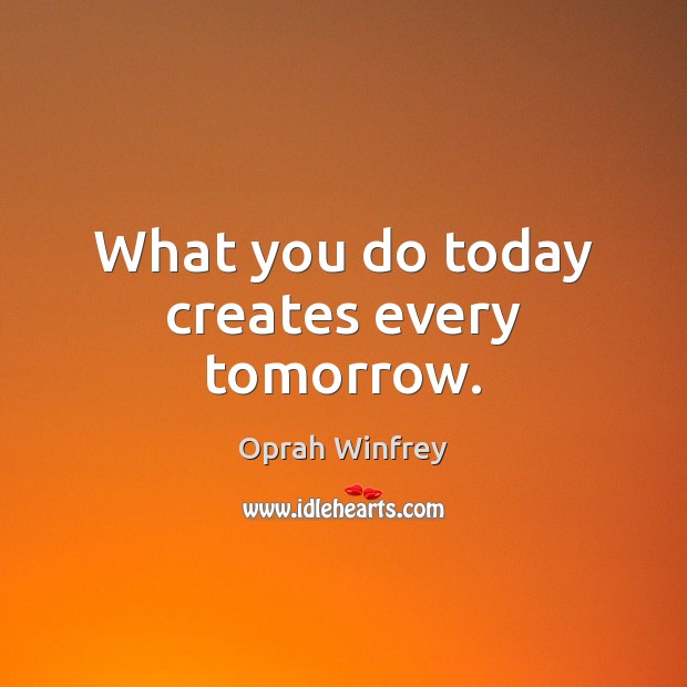 What you do today creates every tomorrow. Oprah Winfrey Picture Quote