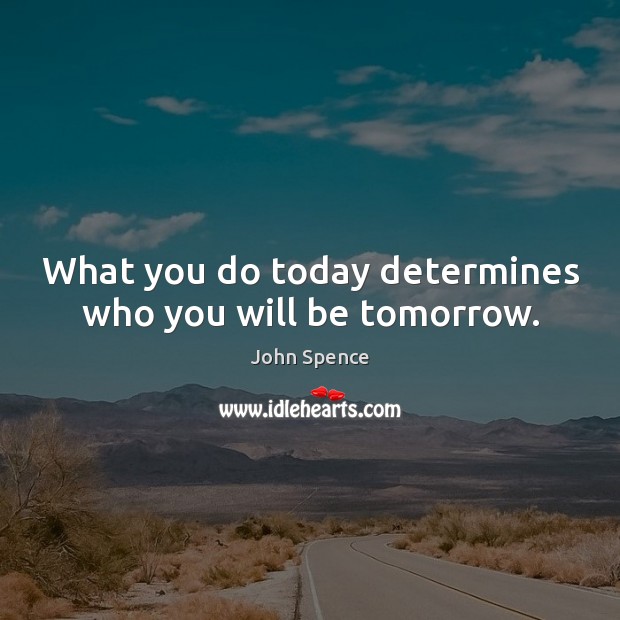What you do today determines who you will be tomorrow. John Spence Picture Quote