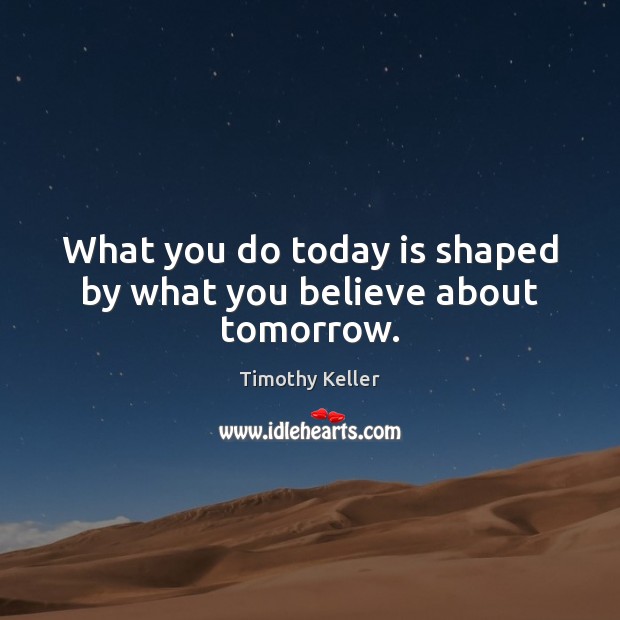 What you do today is shaped by what you believe about tomorrow. Timothy Keller Picture Quote