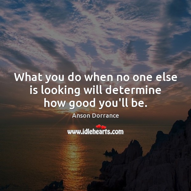What you do when no one else is looking will determine how good you’ll be. Anson Dorrance Picture Quote