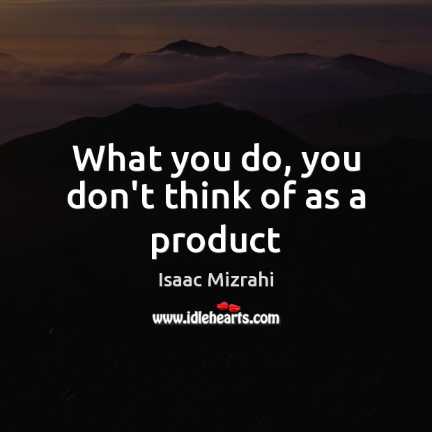What you do, you don’t think of as a product Isaac Mizrahi Picture Quote