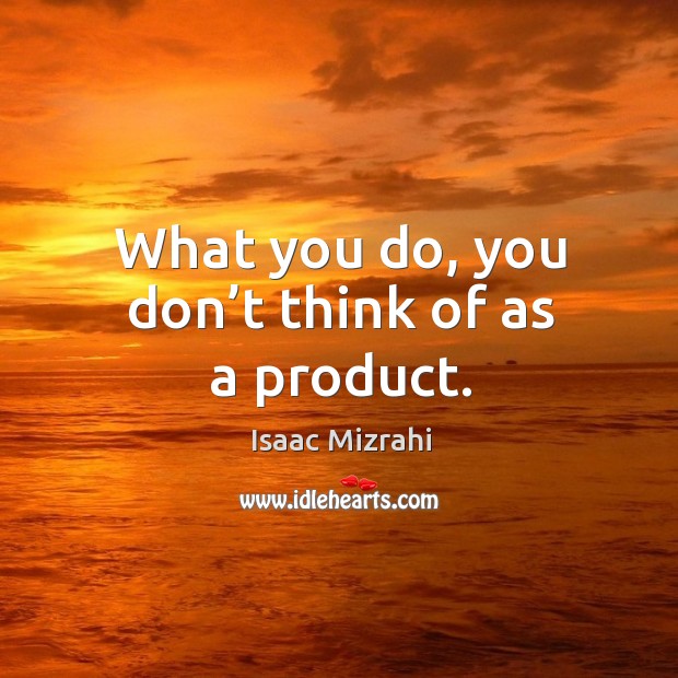 What you do, you don’t think of as a product. Image