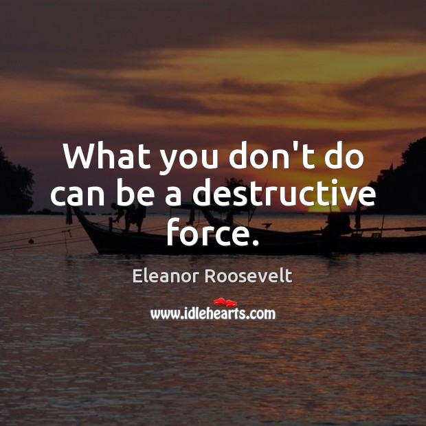 What you don’t do can be a destructive force. Eleanor Roosevelt Picture Quote