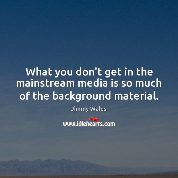 What you don’t get in the mainstream media is so much of the background material. Jimmy Wales Picture Quote