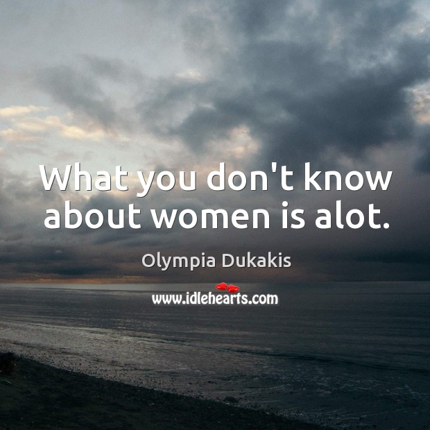 What you don’t know about women is alot. Olympia Dukakis Picture Quote