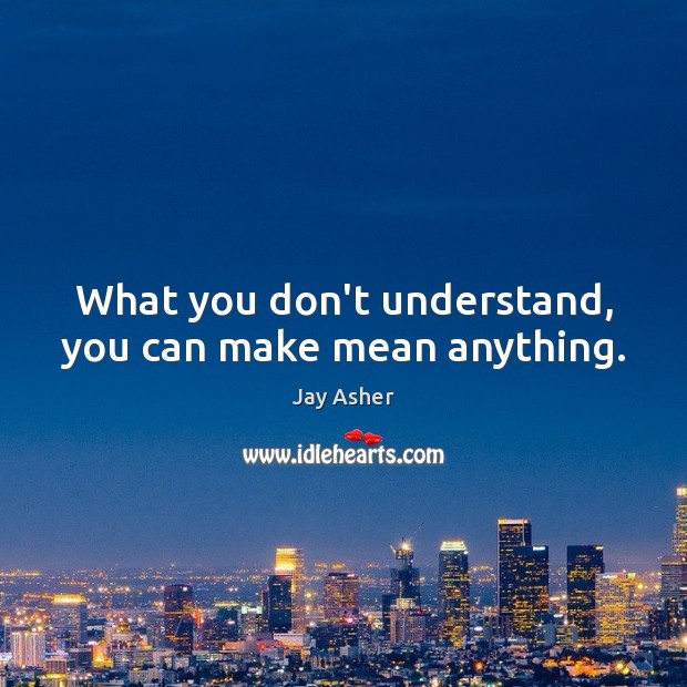 What you don’t understand, you can make mean anything. Jay Asher Picture Quote