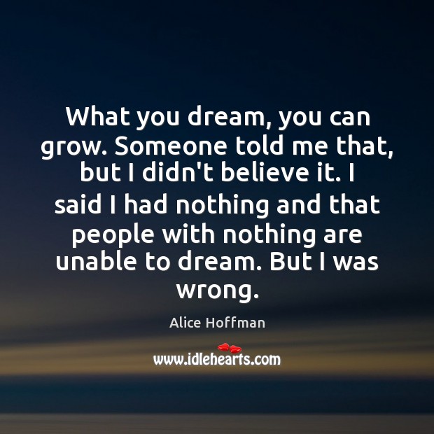 What you dream, you can grow. Someone told me that, but I Alice Hoffman Picture Quote