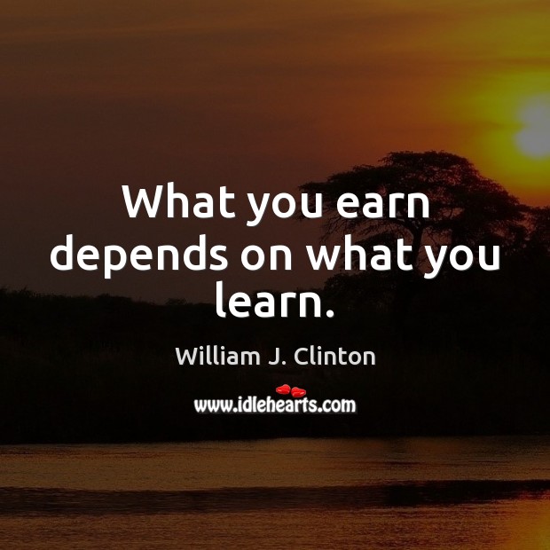 What you earn depends on what you learn. William J. Clinton Picture Quote