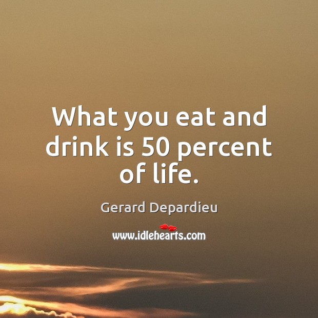 What you eat and drink is 50 percent of life. Gerard Depardieu Picture Quote