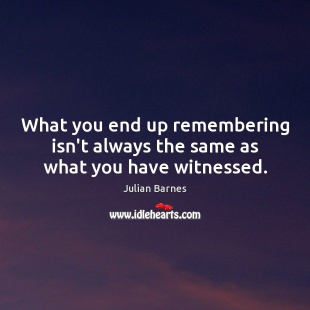 What you end up remembering isn’t always the same as what you have witnessed. Julian Barnes Picture Quote