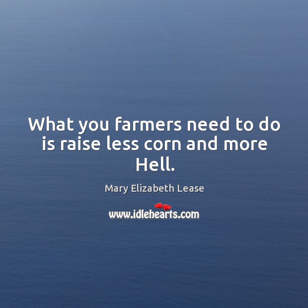 What you farmers need to do is raise less corn and more Hell. Mary Elizabeth Lease Picture Quote