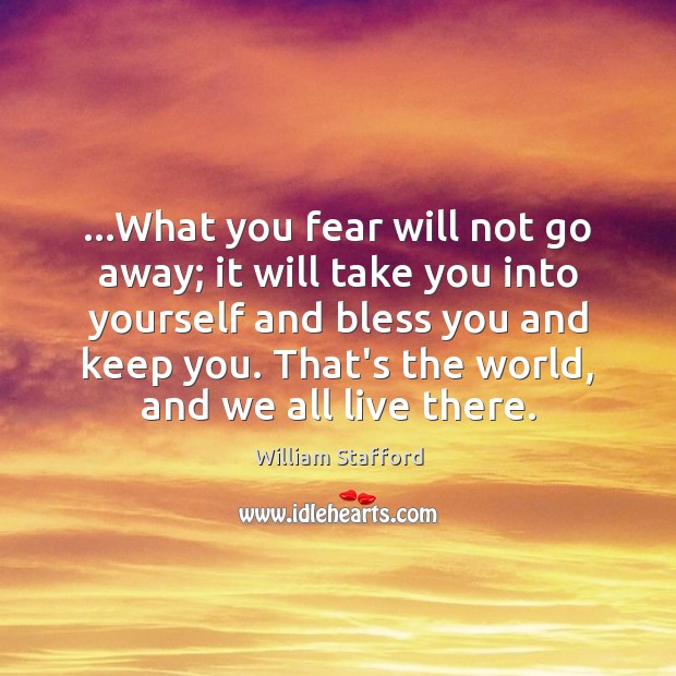…What you fear will not go away; it will take you into William Stafford Picture Quote
