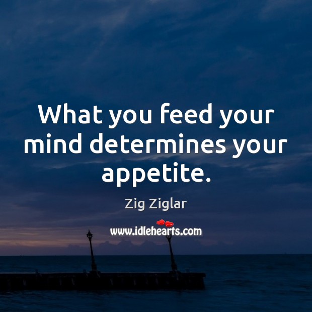 What you feed your mind determines your appetite. Zig Ziglar Picture Quote