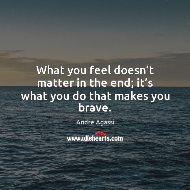 What you feel doesn’t matter in the end; it’s what you do that makes you brave. Image
