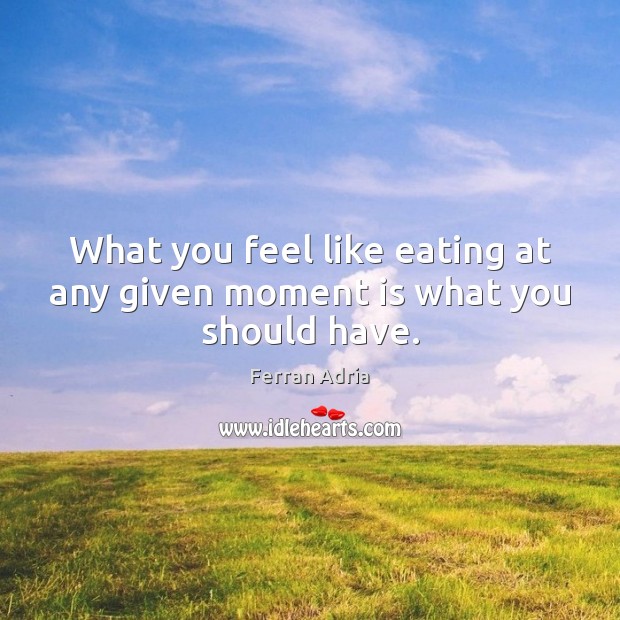 What you feel like eating at any given moment is what you should have. Ferran Adria Picture Quote