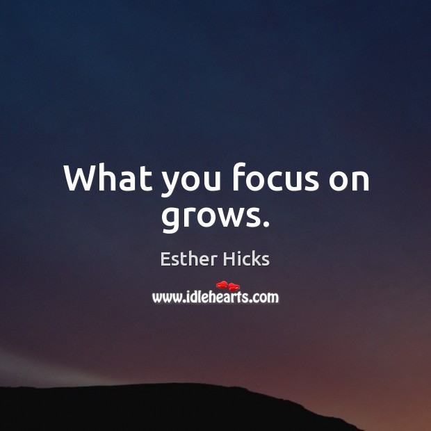 What you focus on grows. Image
