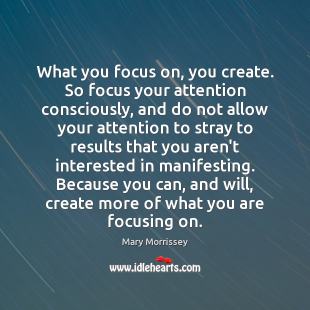 What you focus on, you create. So focus your attention consciously, and Mary Morrissey Picture Quote
