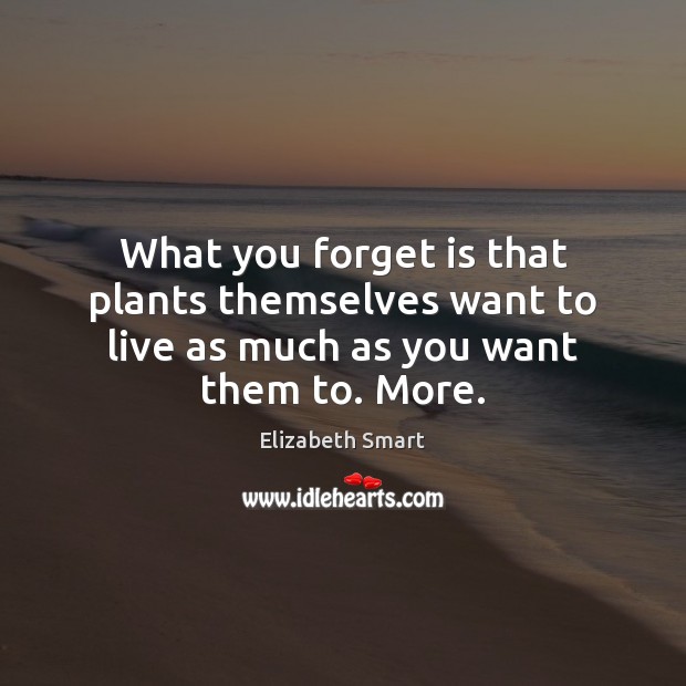 What you forget is that plants themselves want to live as much as you want them to. More. Elizabeth Smart Picture Quote