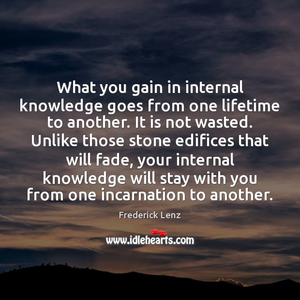 What you gain in internal knowledge goes from one lifetime to another. Frederick Lenz Picture Quote