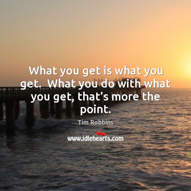 What you get is what you get.  What you do with what you get, that’s more the point. Tim Robbins Picture Quote