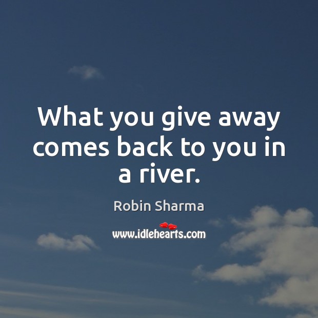 What you give away comes back to you in a river. Robin Sharma Picture Quote