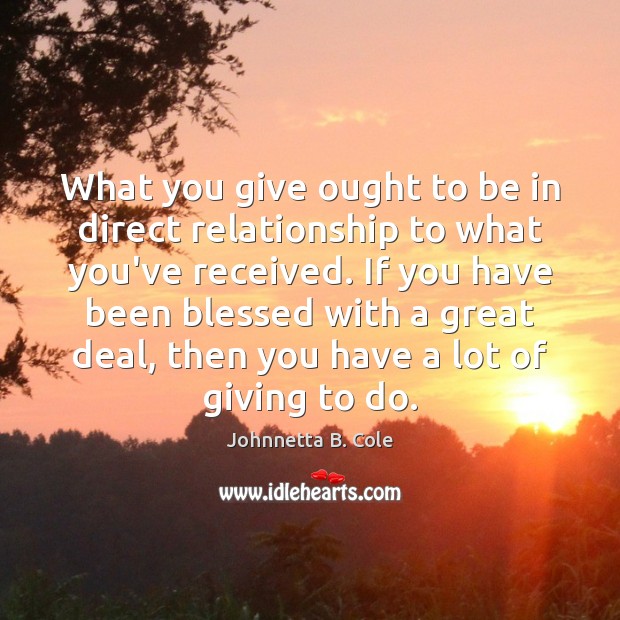 What you give ought to be in direct relationship to what you’ve Johnnetta B. Cole Picture Quote