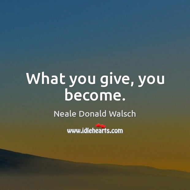 What you give, you become. Image