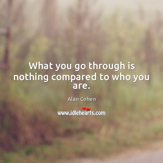 What you go through is nothing compared to who you are. Alan Cohen Picture Quote