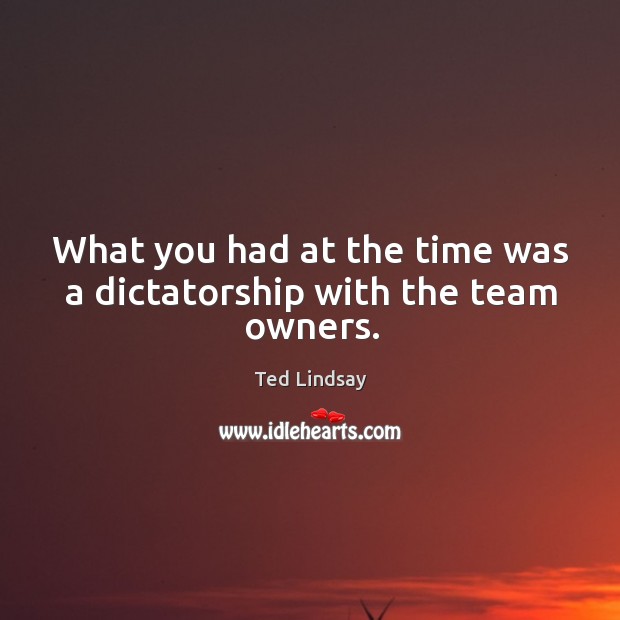 What you had at the time was a dictatorship with the team owners. Ted Lindsay Picture Quote
