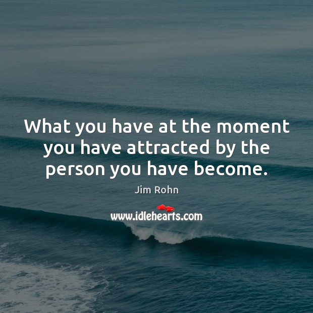 What you have at the moment you have attracted by the person you have become. Jim Rohn Picture Quote