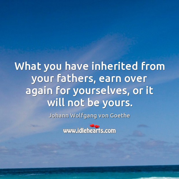 What you have inherited from your fathers, earn over again for yourselves, Johann Wolfgang von Goethe Picture Quote