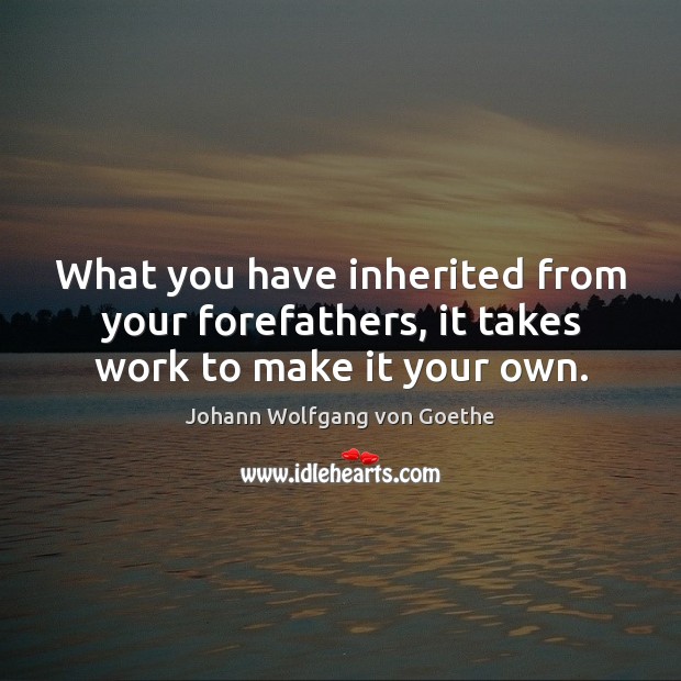 What you have inherited from your forefathers, it takes work to make it your own. Johann Wolfgang von Goethe Picture Quote