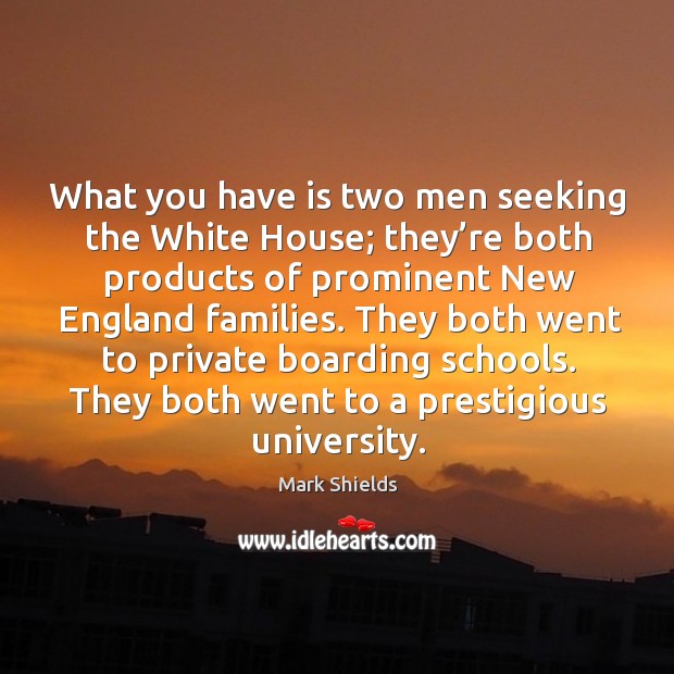 What you have is two men seeking the white house; they’re both products of prominent new england families. Mark Shields Picture Quote
