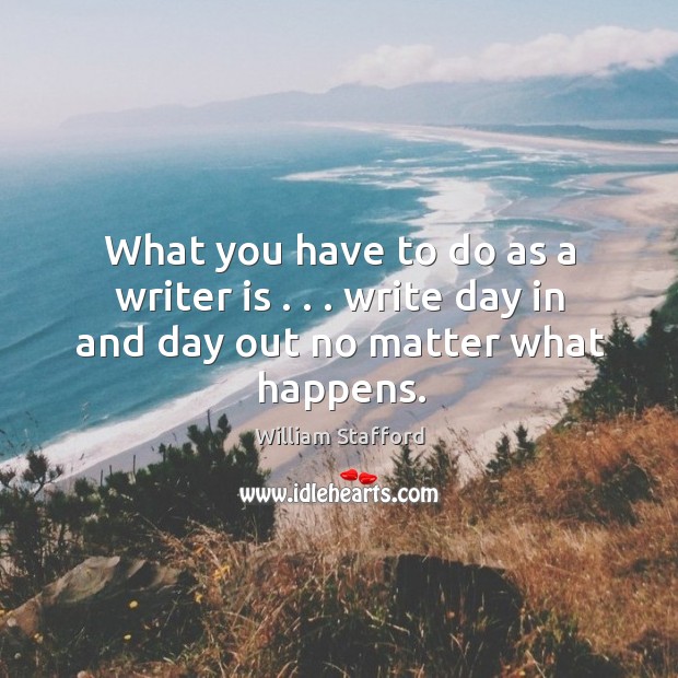 What you have to do as a writer is . . . write day in and day out no matter what happens. William Stafford Picture Quote