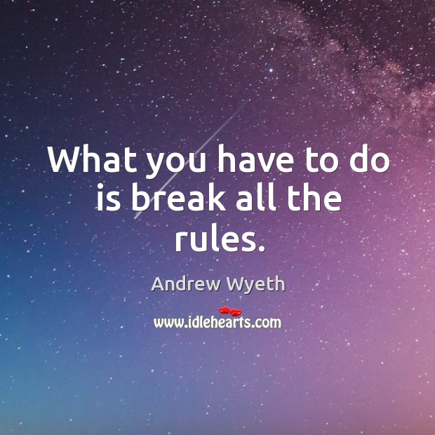 What you have to do is break all the rules. Andrew Wyeth Picture Quote