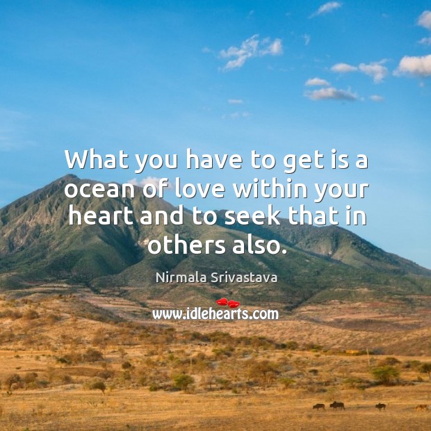 What you have to get is a ocean of love within your heart and to seek that in others also. Nirmala Srivastava Picture Quote