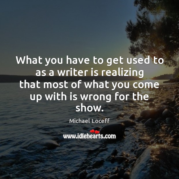 What you have to get used to as a writer is realizing Michael Loceff Picture Quote