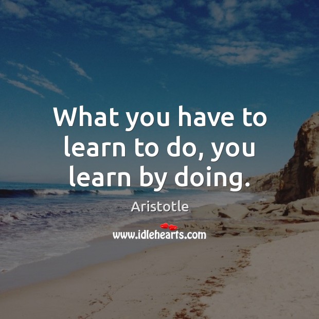 What you have to learn to do, you learn by doing. Image