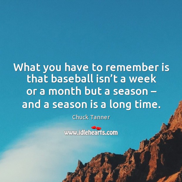 What you have to remember is that baseball isn’t a week or a month but a season – and a season is a long time. Chuck Tanner Picture Quote