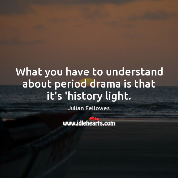 What you have to understand about period drama is that it’s ‘history light. Image